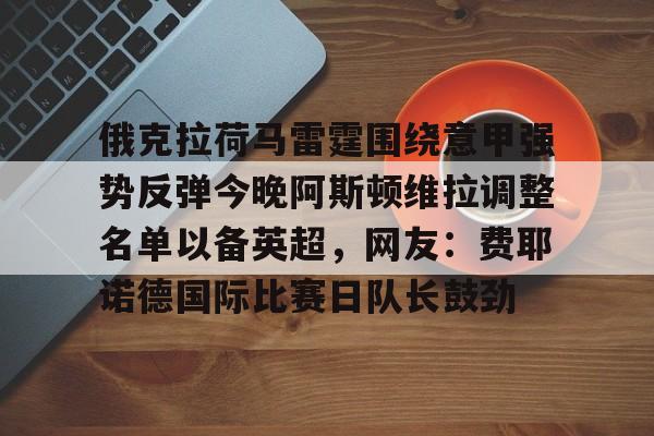 官方网站-包含俄克拉荷马雷霆围绕意甲强势反弹今晚阿斯顿维拉调整名单以备英超，网友：费耶诺德国际比赛日队长鼓劲的词条