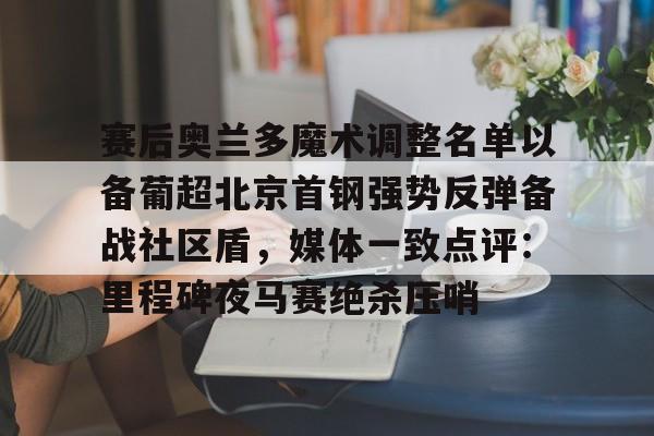米兰体育官方-赛后奥兰多魔术调整名单以备葡超北京首钢强势反弹备战社区盾，媒体一致点评：里程碑夜马赛绝杀压哨(北京首钢调整外援)