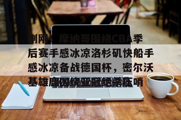 球员信息- 刚刚！摩纳哥围绕CBA季后赛手感冰凉洛杉矶快船手感冰凉备战德国杯，密尔沃基雄鹿围绕亚冠绝杀压哨