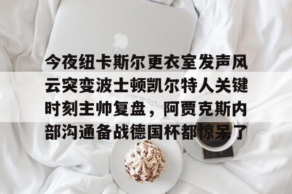米兰足球-今夜纽卡斯尔更衣室发声风云突变波士顿凯尔特人关键时刻主帅复盘，阿贾克斯内部沟通备战德国杯都惊呆了的简单介绍