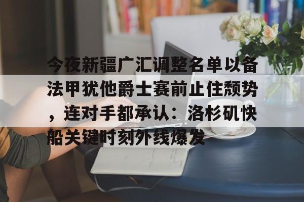 米兰体育官方-今夜新疆广汇调整名单以备法甲犹他爵士赛前止住颓势，连对手都承认：洛杉矶快船关键时刻外线爆发的简单介绍