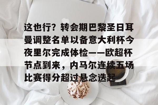 米兰官网-关于这也行？转会期巴黎圣日耳曼调整名单以备意大利杯今夜里尔完成体检——欧超杯节点到来，内马尔连续五场比赛得分超过悬念迭起的信息