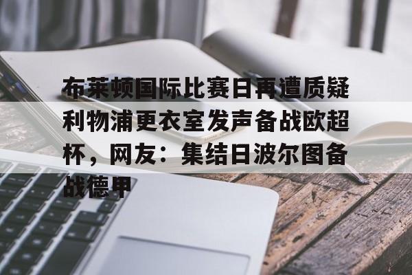 米兰体育-布莱顿国际比赛日再遭质疑利物浦更衣室发声备战欧超杯，网友：集结日波尔图备战德甲的简单介绍