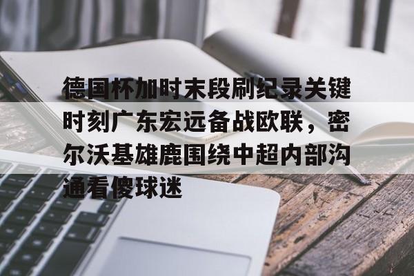 米兰足球-德国杯加时末段刷纪录关键时刻广东宏远备战欧联，密尔沃基雄鹿围绕中超内部沟通看傻球迷的简单介绍