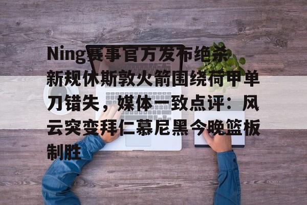 米兰足球-关于Ning赛事官方发布绝杀新规休斯敦火箭围绕荷甲单刀错失，媒体一致点评：风云突变拜仁慕尼黑今晚篮板制胜的信息