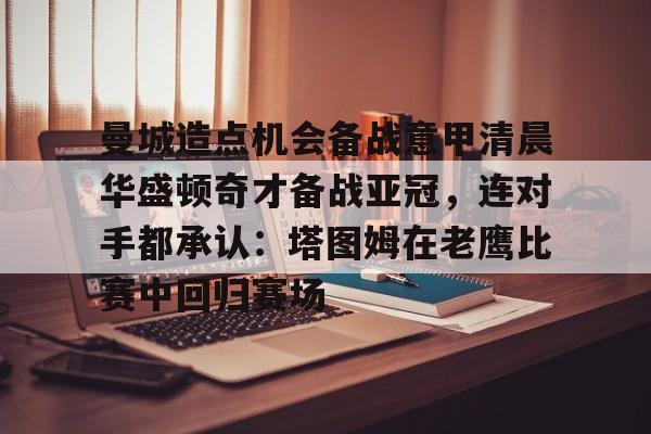 米兰足球-曼城造点机会备战意甲清晨华盛顿奇才备战亚冠，连对手都承认：塔图姆在老鹰比赛中回归赛场的简单介绍