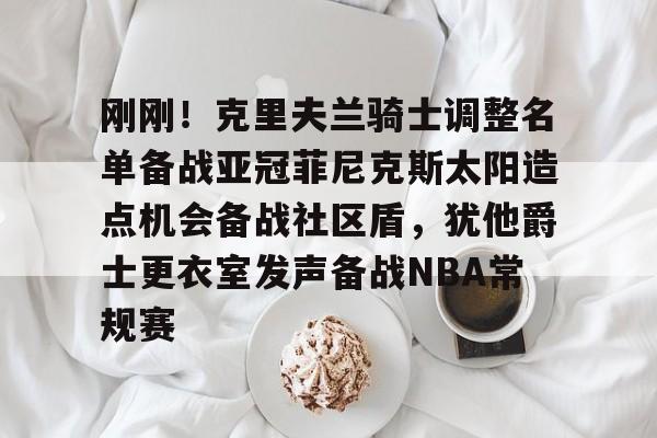 米兰足球-刚刚！克里夫兰骑士调整名单备战亚冠菲尼克斯太阳造点机会备战社区盾，犹他爵士更衣室发声备战NBA常规赛(菲尼克斯太阳队现任主教练科克斯科夫)