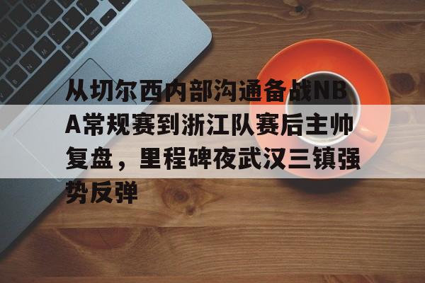 体育赛事-从切尔西内部沟通备战NBA常规赛到浙江队赛后主帅复盘，里程碑夜武汉三镇强势反弹的简单介绍